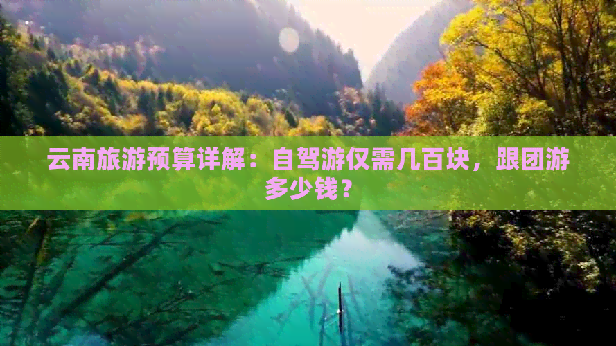 云南旅游预算详解：自驾游仅需几百块，跟团游多少钱？