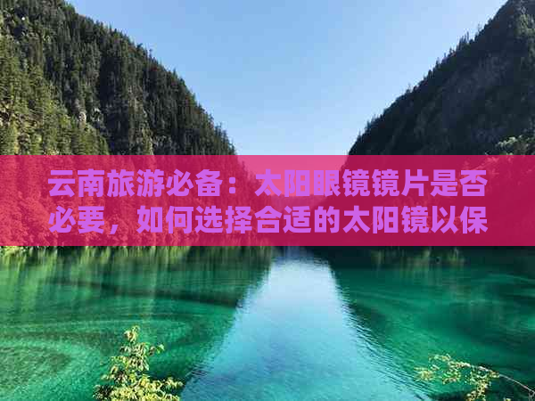 云南旅游必备：太阳眼镜镜片是否必要，如何选择合适的太阳镜以保护眼睛？