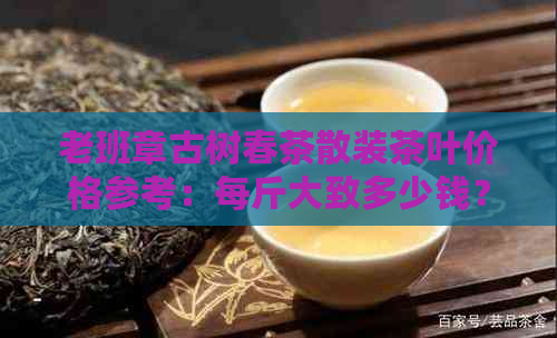 老班章古树春茶散装茶叶价格参考：每斤大致多少钱？