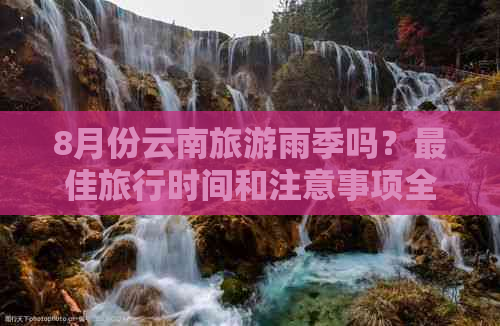 8月份云南旅游雨季吗？更佳旅行时间和注意事项全解析！