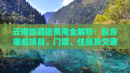 云南旅游团费用全解析：包含哪些项目、门票、住宿及交通？