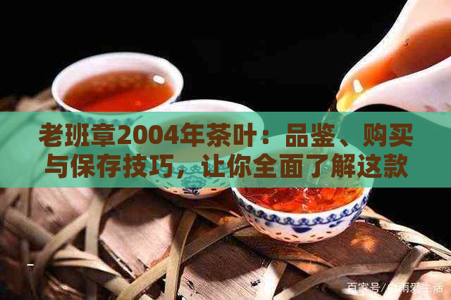 老班章2004年茶叶：品鉴、购买与保存技巧，让你全面了解这款茶的品质和价值