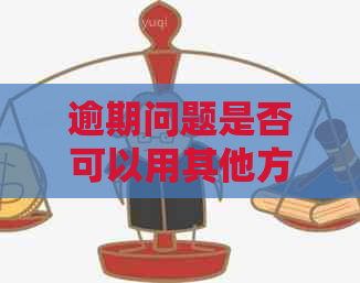 逾期问题是否可以用其他方式解决？