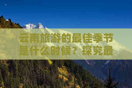 云南旅游的更佳季节是什么时候？探究更佳旅行时间及原因