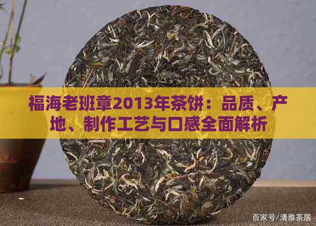 福海老班章2013年茶饼：品质、产地、制作工艺与口感全面解析