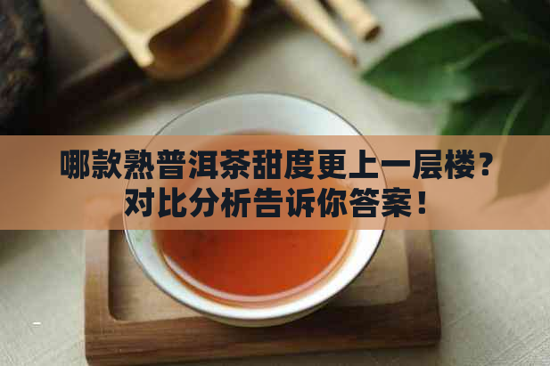 哪款熟普洱茶甜度更上一层楼？对比分析告诉你答案！