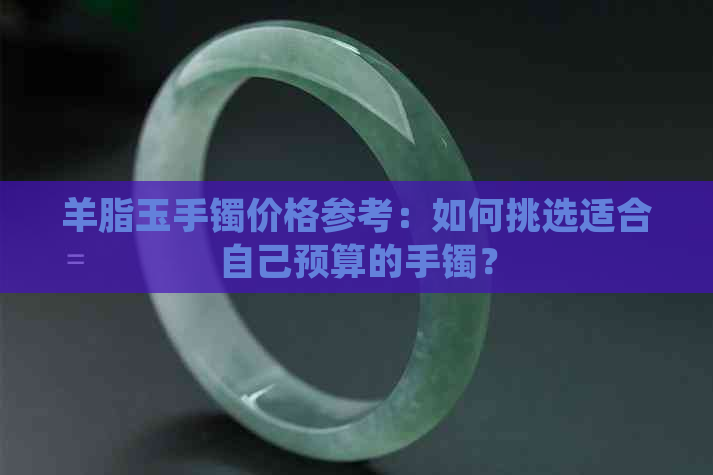 羊脂玉手镯价格参考：如何挑选适合自己预算的手镯？