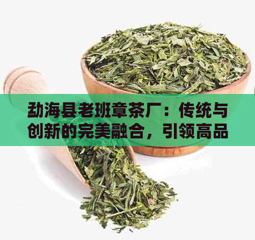 勐海县老班章茶厂：传统与创新的完美融合，引领高品质普洱茶时代