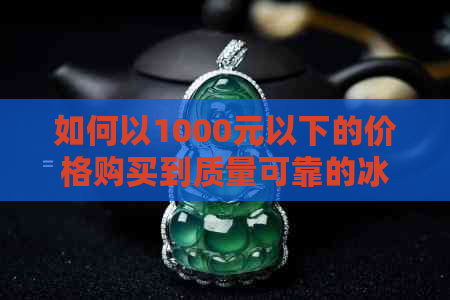 如何以1000元以下的价格购买到质量可靠的冰种翡翠？