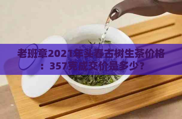 老班章2021年头春古树生茶价格：357克成交价是多少？