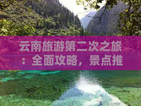 云南旅游第二次之旅：全面攻略，景点推荐，线路规划，必备物品和美食一览