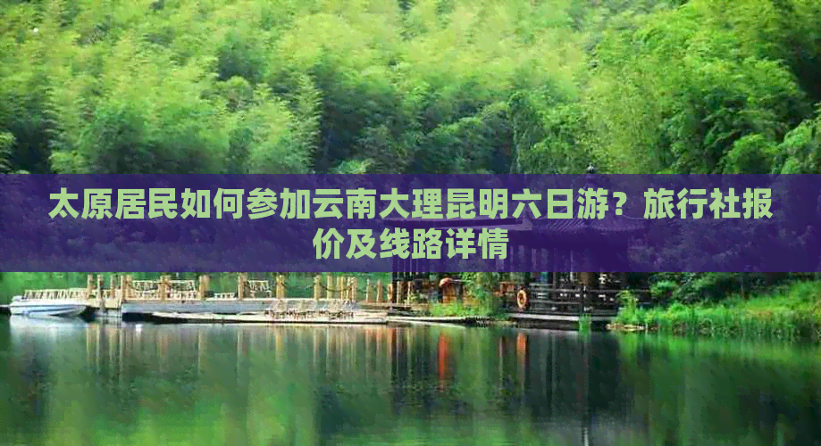 太原居民如何参加云南大理昆明六日游？旅行社报价及线路详情