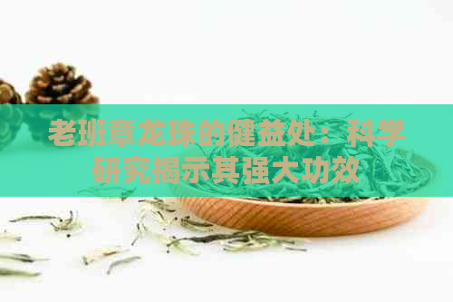 老班章龙珠的健益处：科学研究揭示其强大功效