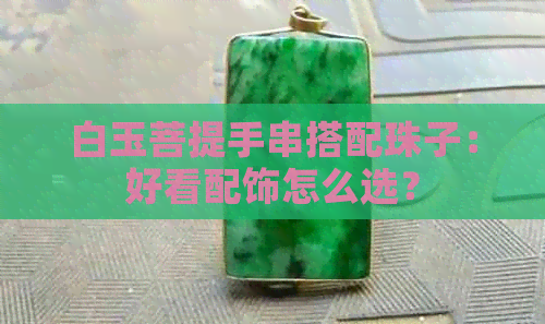 白玉菩提手串搭配珠子：好看配饰怎么选？