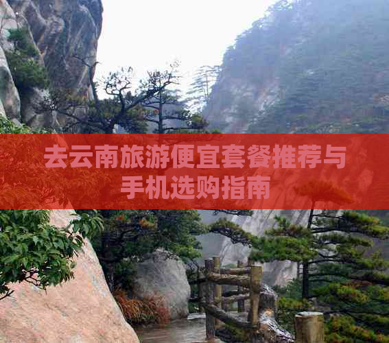 去云南旅游便宜套餐推荐与手机选购指南