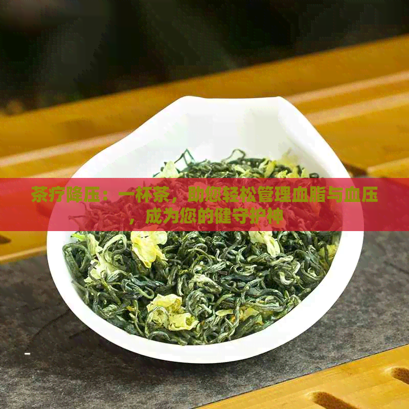 茶疗降压：一杯茶，助您轻松管理血脂与血压，成为您的健守护神