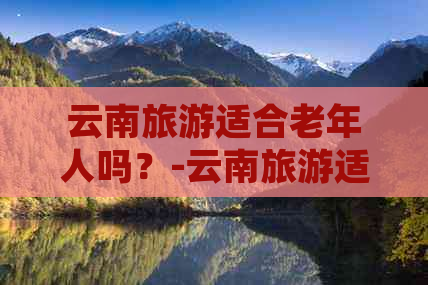 云南旅游适合老年人吗？-云南旅游适合老年人吗