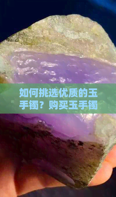 如何挑选优质的玉手镯？购买玉手镯时需要考虑哪些因素？