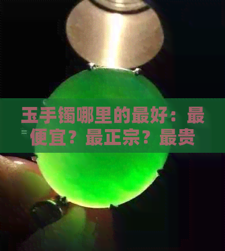 玉手镯哪里的更好：更便宜？最正宗？最贵？