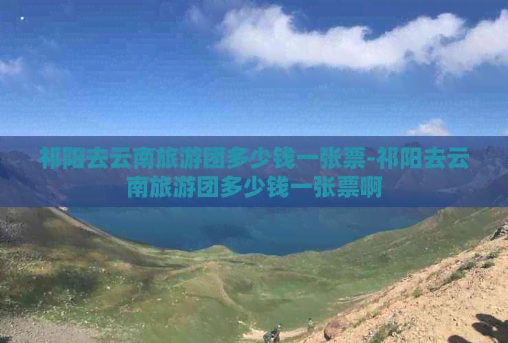 祁阳去云南旅游团多少钱一张票-祁阳去云南旅游团多少钱一张票啊