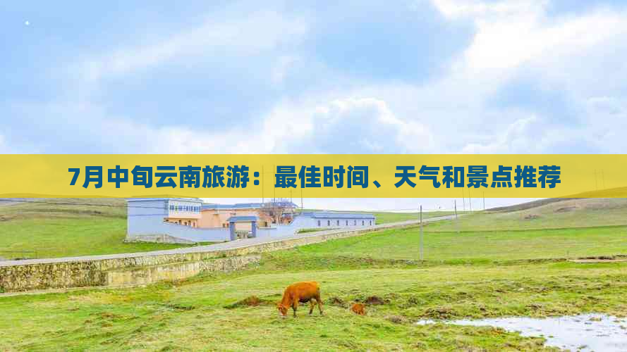 7月中旬云南旅游：更佳时间、天气和景点推荐