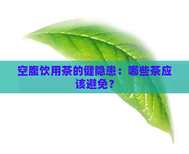 空腹饮用茶的健隐患：哪些茶应该避免？