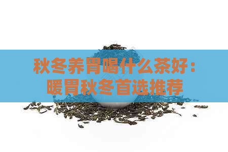 秋冬养胃喝什么茶好：暖胃秋冬首选推荐