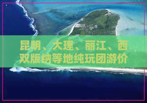 昆明、大理、丽江、西双版纳等地纯玩团游价格是多少？有没有云南旅游团？