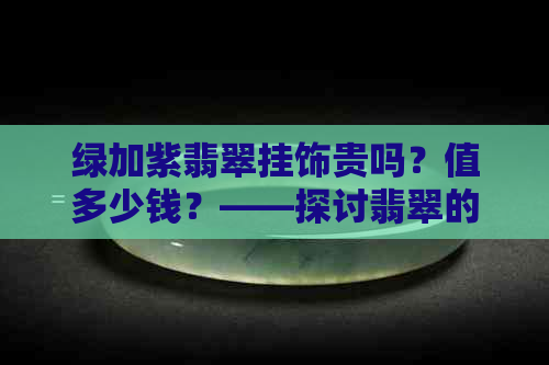 绿加紫翡翠挂饰贵吗？值多少钱？——探讨翡翠的价值与价格。