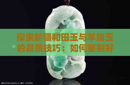 探索新疆和田玉与羊脂玉的品质技巧：如何鉴别好坏与次品