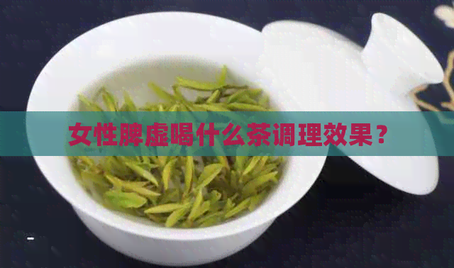 女性脾虚喝什么茶调理效果？