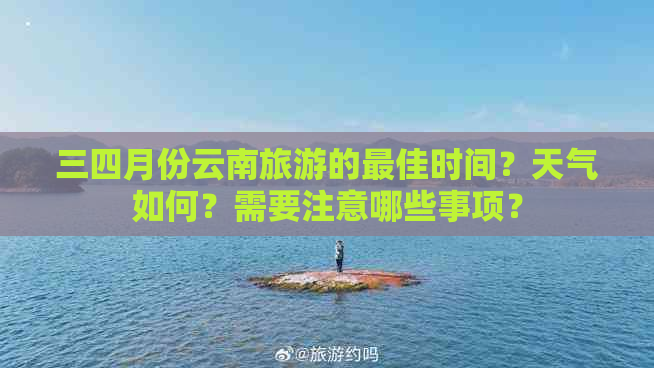 三四月份云南旅游的更佳时间？天气如何？需要注意哪些事项？