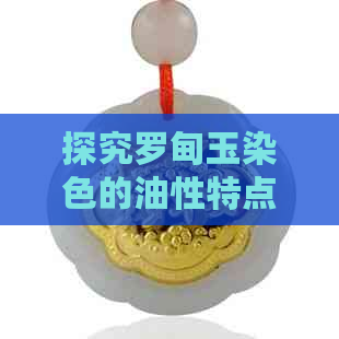 探究罗甸玉染色的油性特点：如何有效清洁和保养？