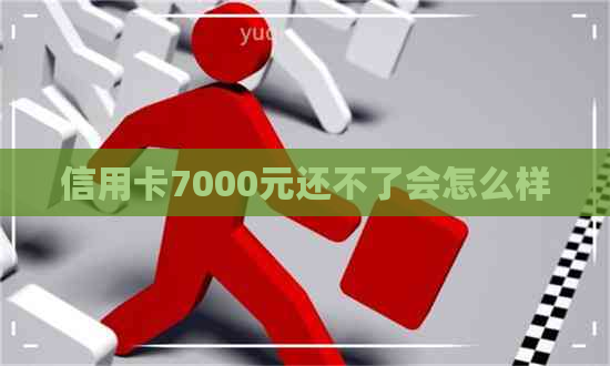 信用卡7000元还不了会怎么样