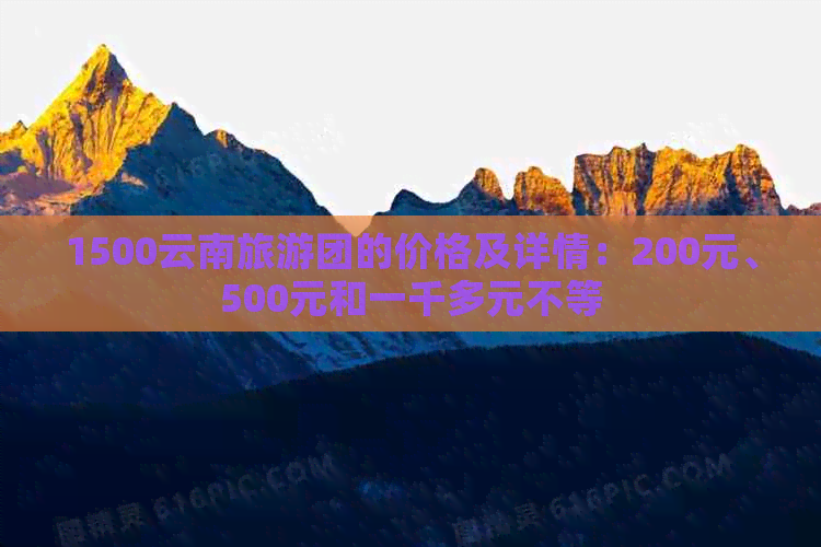 1500云南旅游团的价格及详情：200元、500元和一千多元不等