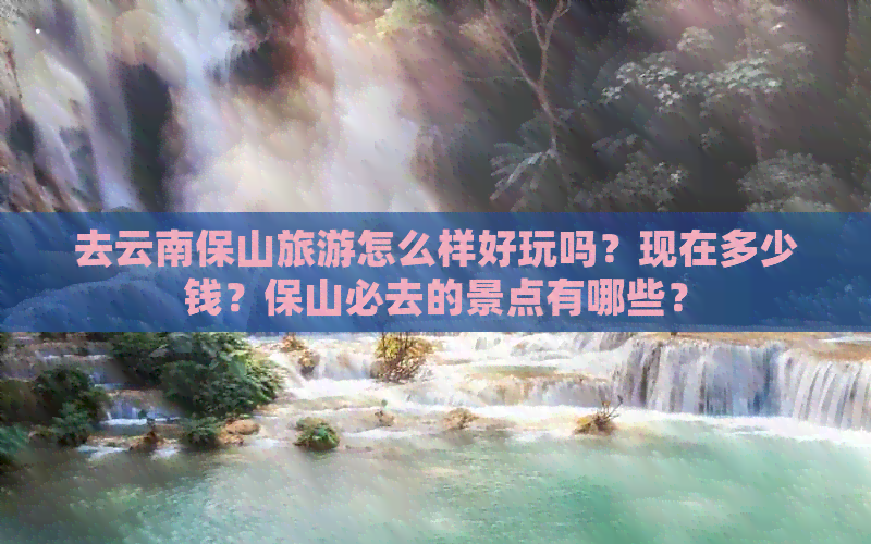 去云南保山旅游怎么样好玩吗？现在多少钱？保山必去的景点有哪些？