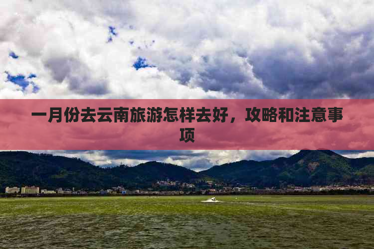 一月份去云南旅游怎样去好，攻略和注意事项