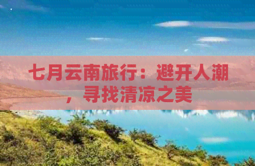 七月云南旅行：避开人潮，寻找清凉之美