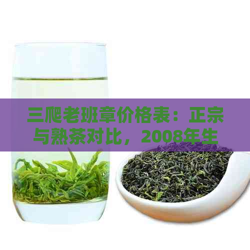 三爬老班章价格表：正宗与熟茶对比，2008年生茶解析