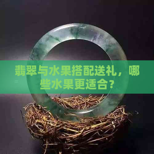 翡翠与水果搭配送礼，哪些水果更适合？