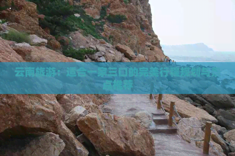 云南旅游：适合一家三口的完美行程规划与景点推荐