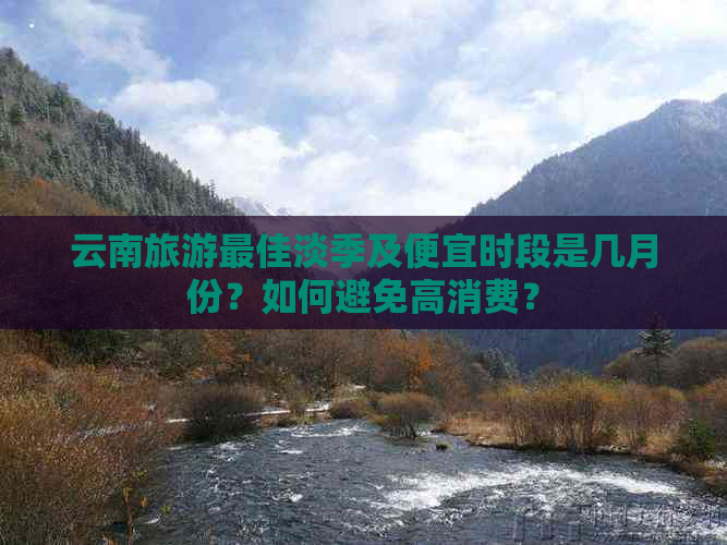 云南旅游更佳淡季及便宜时段是几月份？如何避免高消费？