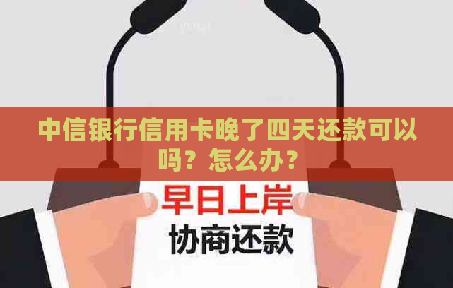 中信银行信用卡晚了四天还款可以吗？怎么办？