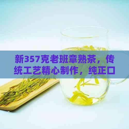 新357克老班章熟茶，传统工艺精心制作，纯正口感，让您回味无穷