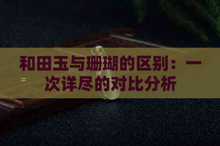 和田玉与珊瑚的区别：一次详尽的对比分析