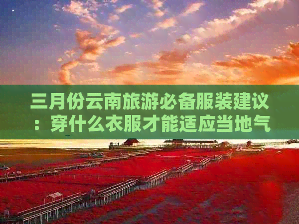 三月份云南旅游必备服装建议：穿什么衣服才能适应当地气候？