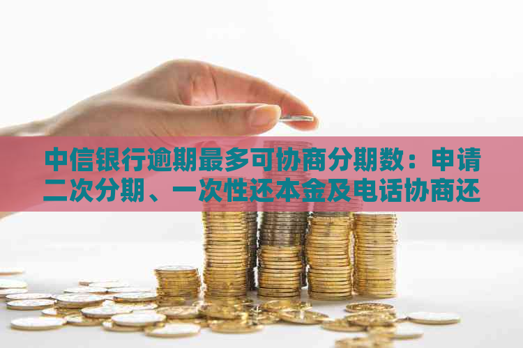 中信银行逾期最多可协商分期数：申请二次分期、一次性还本金及电话协商还款