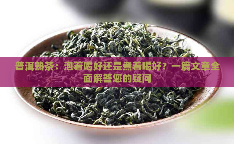 普洱熟茶：泡着喝好还是煮着喝好？一篇文章全面解答您的疑问