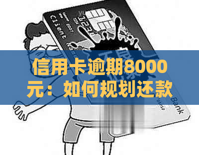 信用卡逾期8000元：如何规划还款、解决逾期问题以及预防未来的信用危机