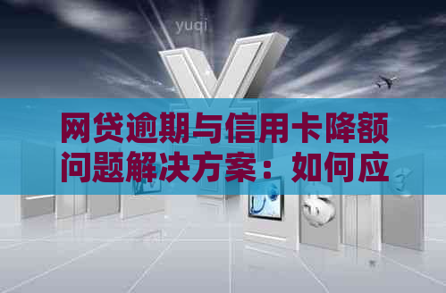 网贷逾期与信用卡降额问题解决方案：如何应对、恢复信用及防止进一步损失